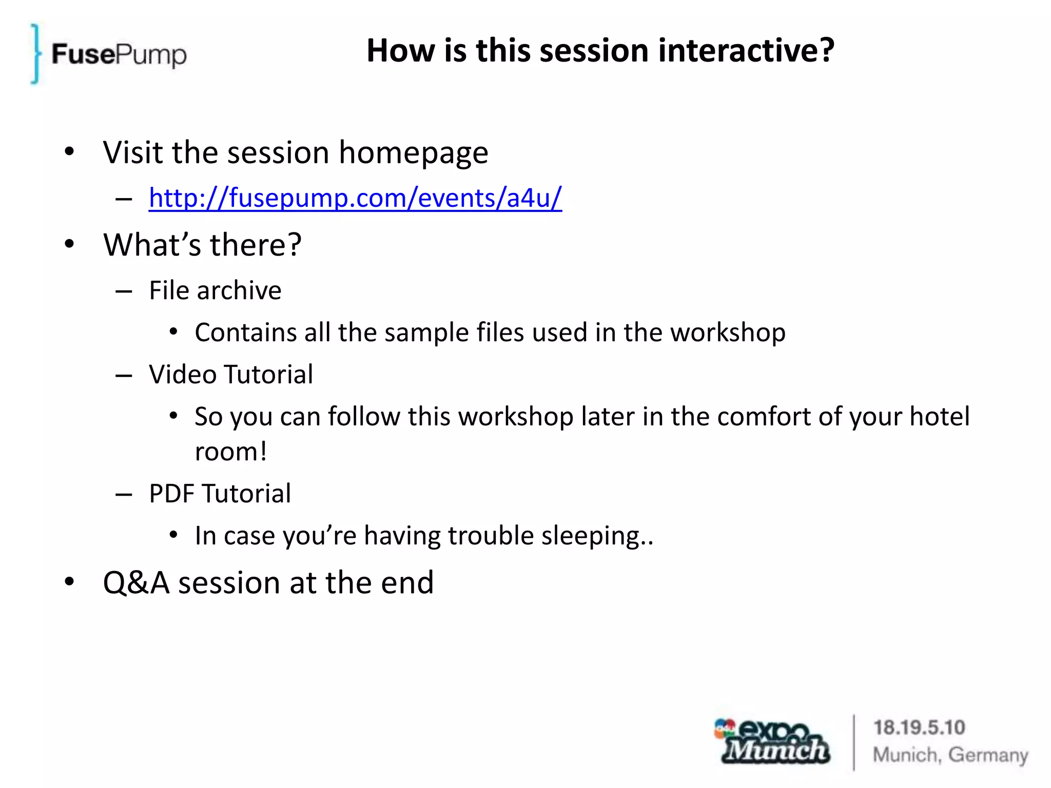 How is this session interactive?Visit the session homepagehttp://fusepump.com/events/a4u/What’s there?File archiveContains all the sample files used in the workshopVideo TutorialSo you can follow this workshop later in the comfort of your hotel room!PDF TutorialIn case you’re having trouble sleeping..Q&A session at the end