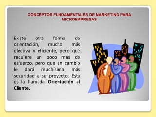 CONCEPTOS FUNDAMENTALES DE MARKETING PARA MICROEMPRESASMuchos dueños de microempresas son magníficos técnicos y se dedican a producir y producir. De hecho lo importante para ellos es su producto y le restan importancia a lo demás.  Esas empresas que muestran ese tipo de disposición se dice que tienen una Orientación Hacia el Producto. 