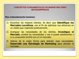 CONCEPTOS FUNDAMENTALES DE MARKETING PARA MICROEMPRESASPara otras empresas y empresarios, lo importante es vender. Ellos ubican el problema en vender y no en producir. De estas se dice que tienen una Orientación a las Ventas. Todos los esfuerzos diarios se hacen en función de cómo aumentar el volumen de ventas, como vender más? Es la pregunta a responder. 
