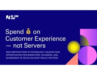NEW ABSTRACTIONS IN TECHNOLOGY UNLOCKS NEW
OPPORTUNITIES FOR MARKETERS, FOUNDERS, AND
BUSINESSES TO FOCUS ON WHAT REALLY MATTERS
Spend 💰 on
Customer Experience
— not Servers
 