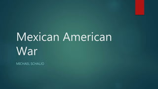 Mexican American
War
MICHAEL SCHALJO
 