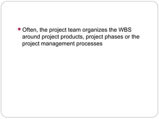 Often, the project team organizes the WBS
around project products, project phases or the
project management processes
 