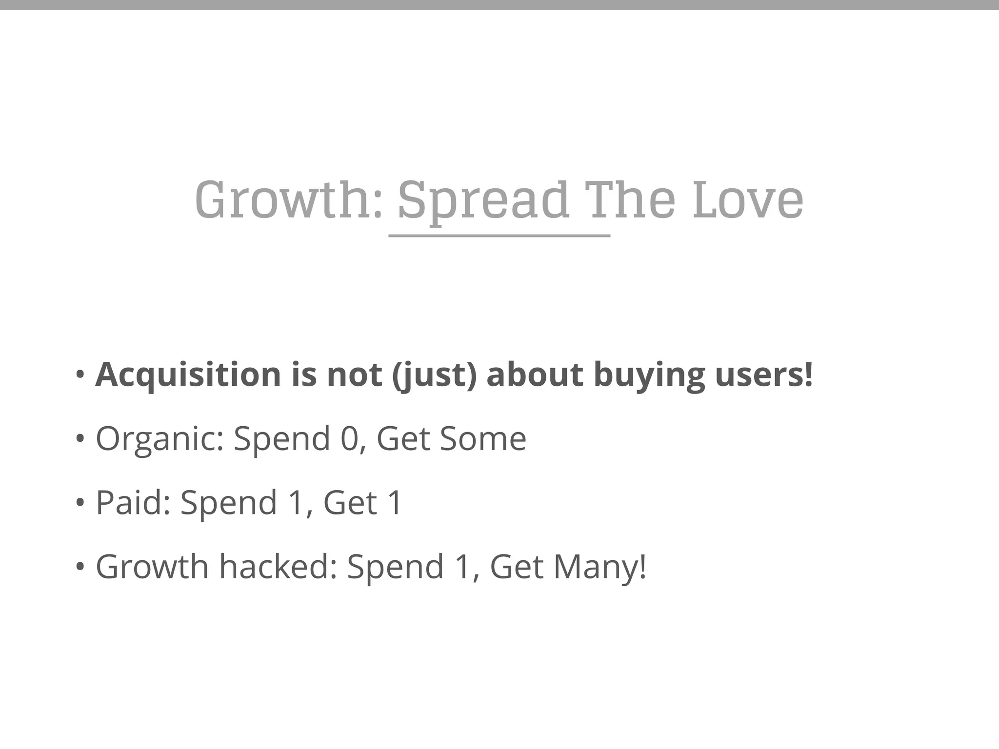 Growth: Spread The Love
• Acquisition is not (just) about buying users!
• Organic: Spend 0, Get Some
• Paid: Spend 1, Get 1
• Growth hacked: Spend 1, Get Many!
 
