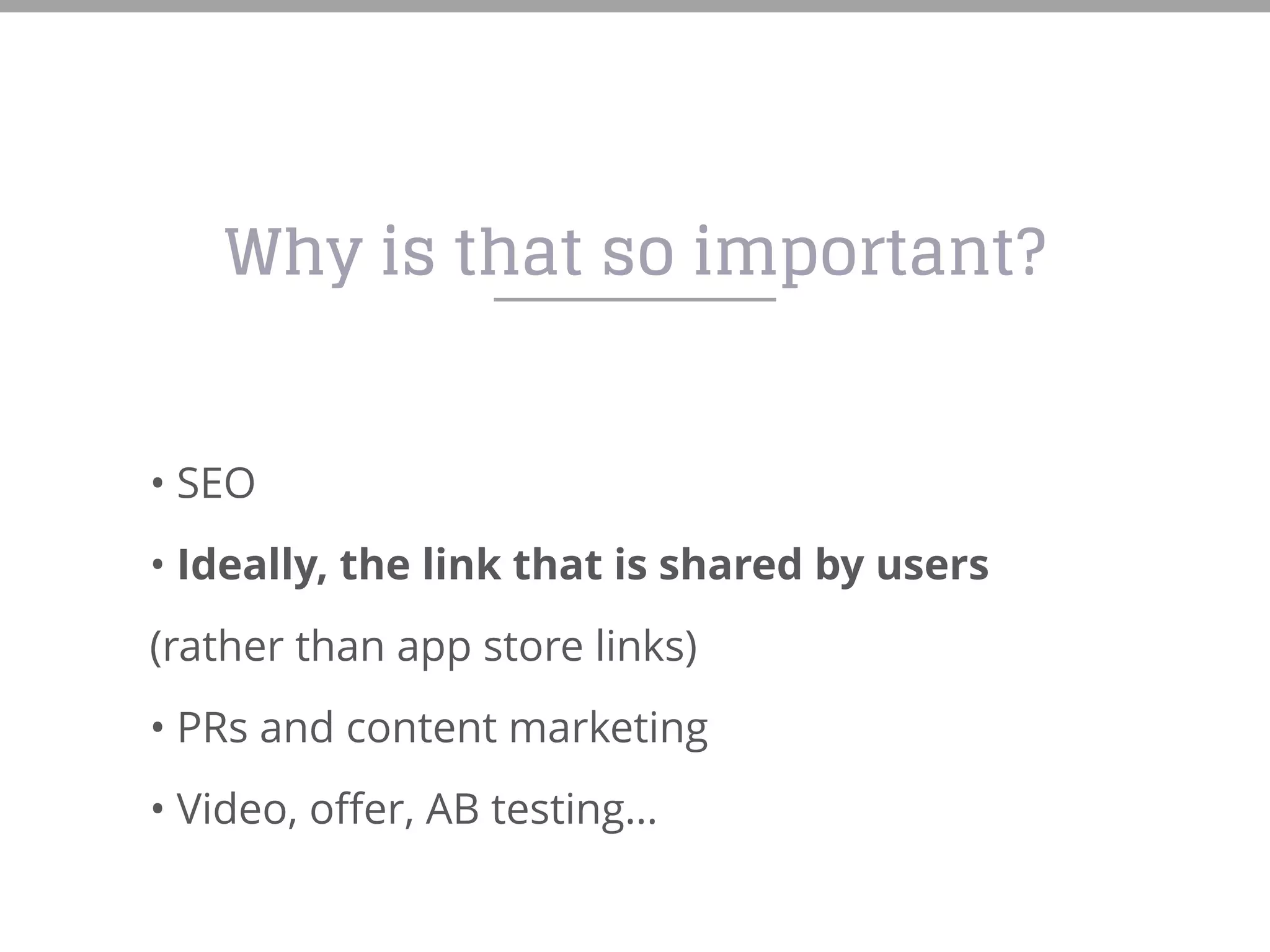 Why is that so important?
• SEO
• Ideally, the link that is shared by users
(rather than app store links)
• PRs and content marketing
• Video, offer, AB testing…
 