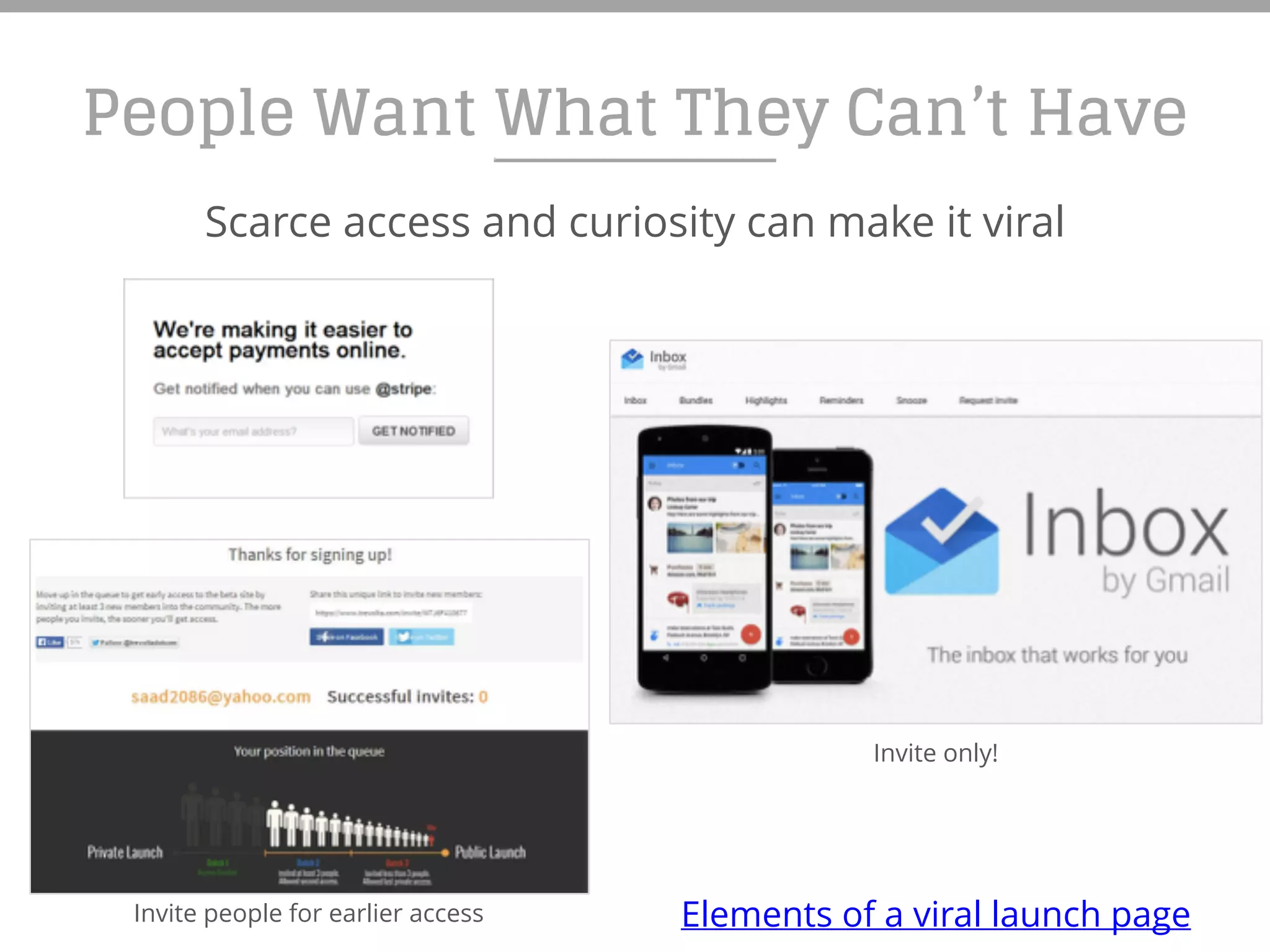 People Want What They Can’t Have
Scarce access and curiosity can make it viral
Invite people for earlier access
Invite only!
Elements of a viral launch page
 