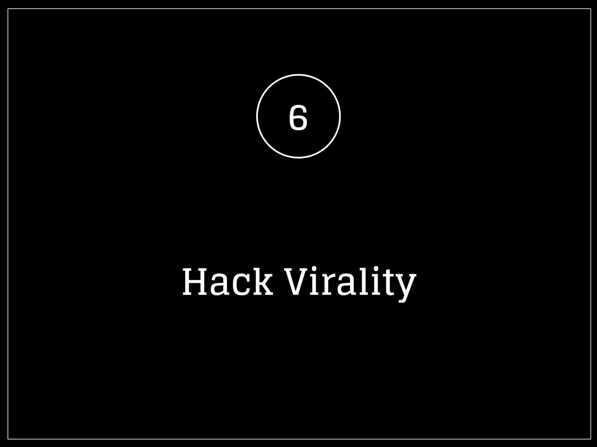 6
Hack Virality
 