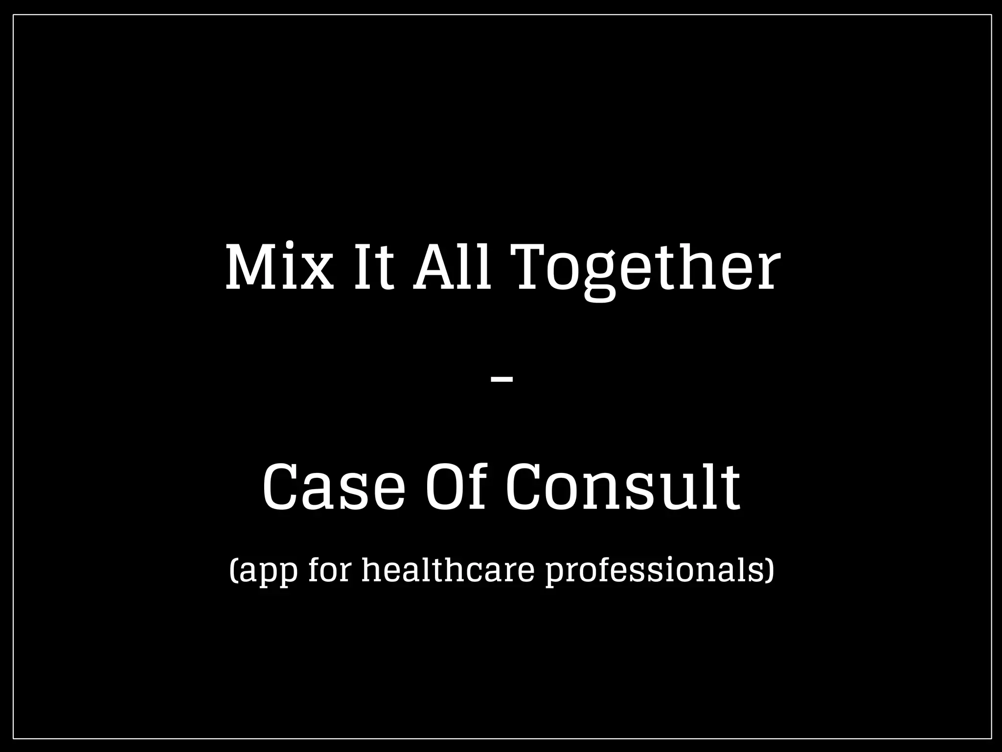 Mix It All Together
-
Case Of Consult
(app for healthcare professionals)
 