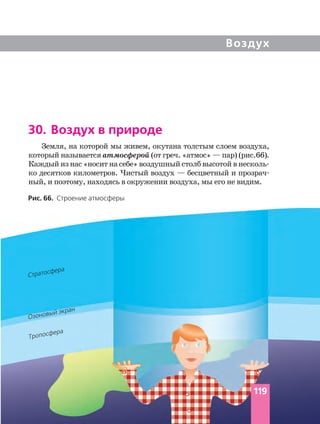 Воздух
30. Воздух в природе
Земля, на которой мы живем, окутана толстым слоем воздуха,
который называется атмосферой (от греч. «атмос» — пар) (рис.66).
Каждый из нас «носит на себе» воздушный столб высотой в
ко десятков километров. Чистый воздух — бесцветный и
ный, и поэтому, находясь в окружении воздуха, мы его не видим.
Рис. 66. Строение атмосферы
Тропосфера
Стратосфера
Озоновый экран
119
 