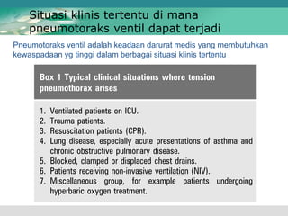 Pneumotoraks ventil adalah keadaan darurat medis yang membutuhkan
kewaspadaan yg tinggi dalam berbagai situasi klinis tertentu
Situasi klinis tertentu di mana
pneumotoraks ventil dapat terjadi
 