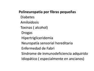 Polineuropatia por fibras pequeñas
Diabetes
Amiloidosis
Toxinas ( alcohol)
Drogas
Hipertrigliceridemia
Neuropatía sensorial hereditaria
Enfermedad de Fabri
Síndrome de inmunodeficiencia adquirido
Idiopático ( especialmente en ancianos)
 