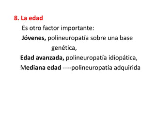 8. La edad
Es otro factor importante:
Jóvenes, polineuropatía sobre una base
genética,
Edad avanzada, polineuropatía idiopática,
Mediana edad ----polineuropatía adquirida
 