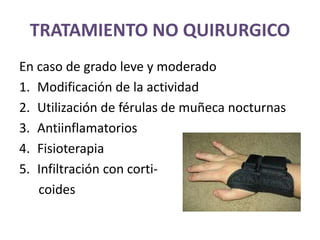 TRATAMIENTO NO QUIRURGICO
En caso de grado leve y moderado
1. Modificación de la actividad
2. Utilización de férulas de muñeca nocturnas
3. Antiinflamatorios
4. Fisioterapia
5. Infiltración con corti-
coides
 