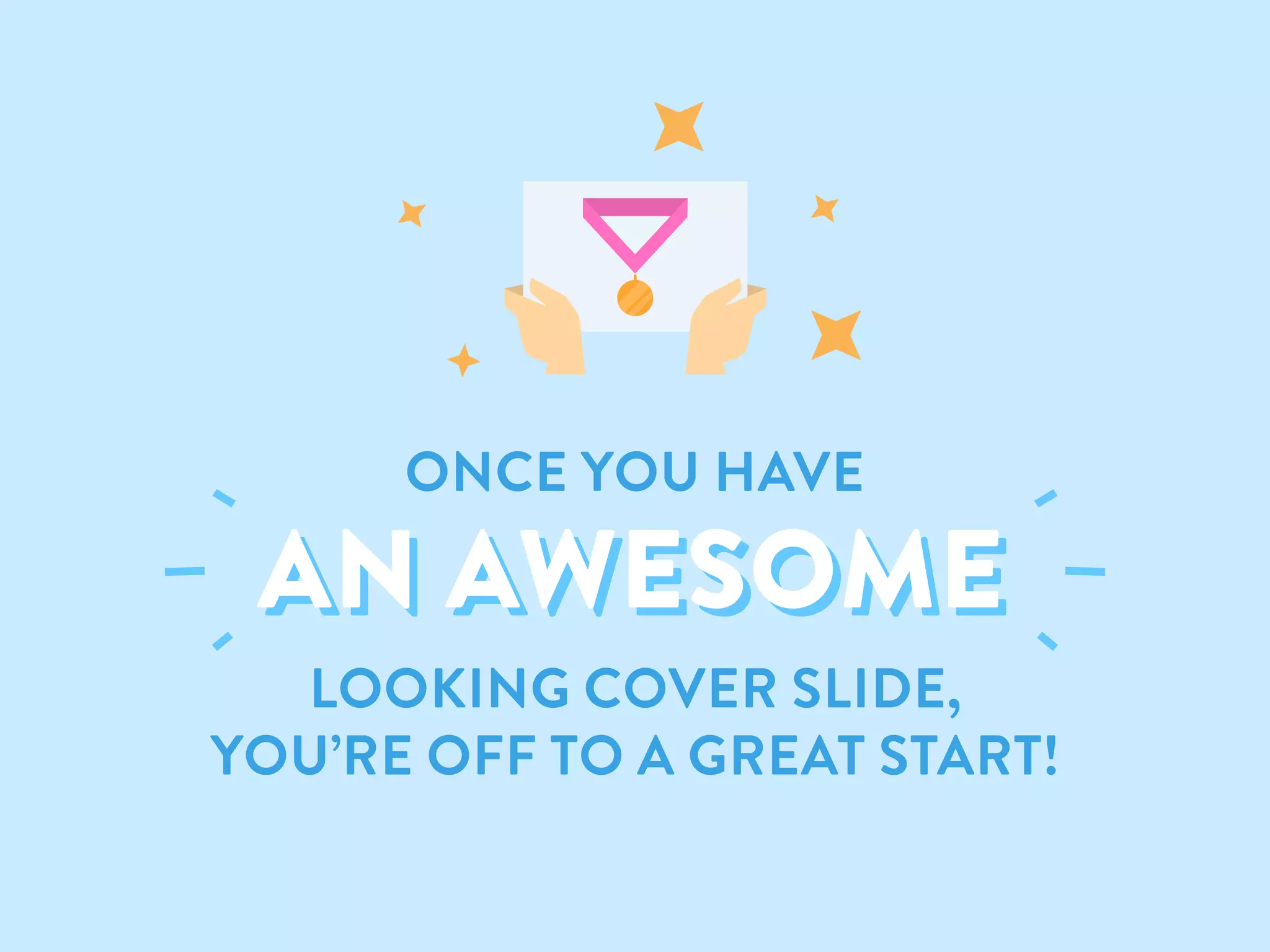 AN AWESOMEAN AWESOME
LOOKING COVER SLIDE,
YOU’RE OFF TO A GREAT START!
ONCE YOU HAVE
 