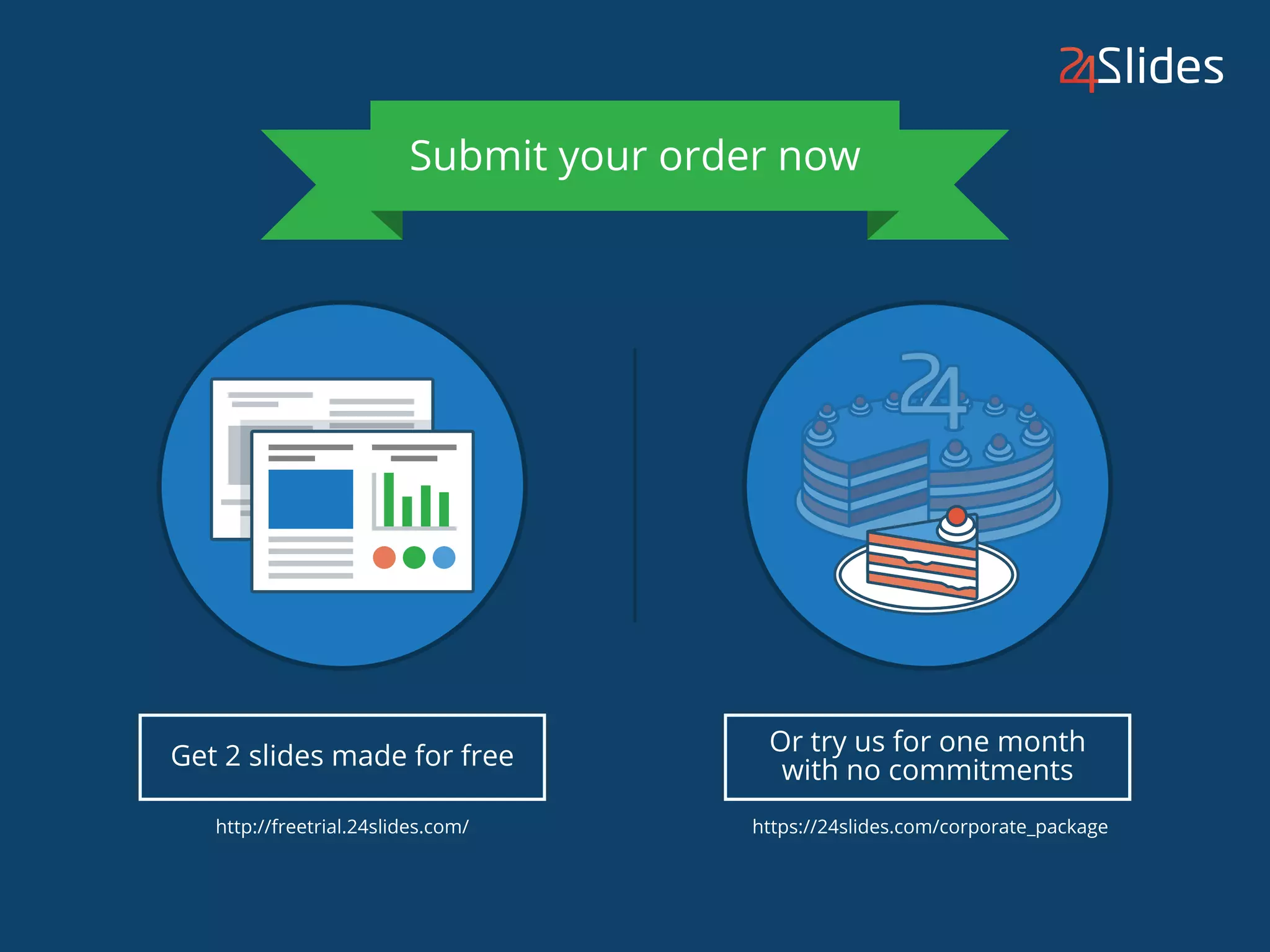 Get 2 slides made for free
Or try us for one month
with no commitments
http://freetrial.24slides.com/ https://24slides.com/corporate_package
Submit your order now
 