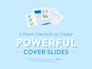 5 Point Checklist to Create
POWERFULPOWERFUL
COVER SLIDES
A Powerpoint Presentation design by
From www.24slides.com/blog
 