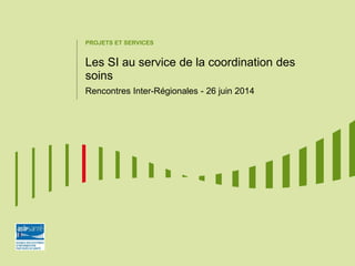 PROJETS ET SERVICES
Les SI au service de la coordination des
soins
Rencontres Inter-Régionales - 26 juin 2014
 