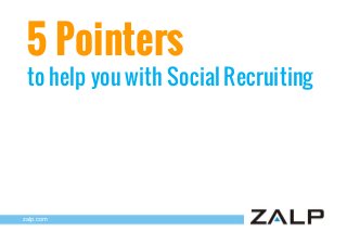 5 Pointers

to help you with Social Recruiting

zalp.com

 