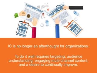 IC is no longer an afterthought for organizations.
To do it well requires targeting, audience
understanding, engaging multi-channel content,
and a desire to continually improve.
 