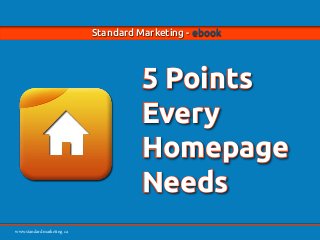 www.standardmarketing.com
Standard Marketing - ebook - 5 Points Every Homepage Needs Page 1
www.standardmarketing.ca
Standard Marketing - ebook
5 Points
Every
Homepage
Needs
 