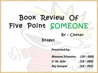 Book  Review  Of Five  Point  SOMEONE   By – Chetan  Bhagat  Presented by: Bhawna Srivastav  (18 – 069) V. M. John  (18 – 080) Raj Sampat  (18 – 092) 