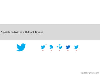 5 points on twitter with Frank Brunke




                                        frankbrunke.com
 