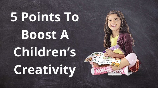 5 Points To
Boost A
Children’s
Creativity
 