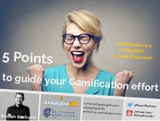 to guide your Gamification effort 
Roman Rack witz 
roman@engaginglab.com 
engaginglab.de 
enterp rise-gamification.com 
@RomanRackwit z 
5 Points 
"Gamification is a 
- STRATEGY - 
so, treat it like one!" 
you t ube.com/ 
Rom anRac kwitz 
 