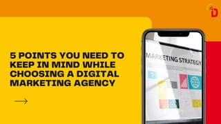 5 POINTS YOU NEED TO
KEEP IN MIND WHILE
CHOOSING A DIGITAL
MARKETING AGENCY
 
