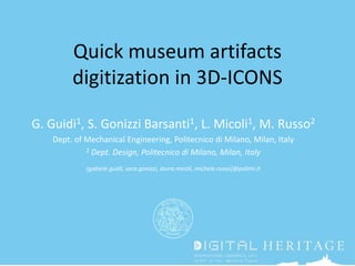 Quick museum artifacts
digitization in 3D-ICONS
G. Guidi1, S. Gonizzi Barsanti1, L. Micoli1, M. Russo2
Dept. of Mechanical Engineering, Politecnico di Milano, Milan, Italy
2 Dept. Design, Politecnico di Milano, Milan, Italy
[gabiele.guidi, sara.gonizzi, laura.micoli, michele.russo]@polimi.it

 