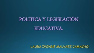 LAURA IVONNE MALVAEZ CAMACHO.
POLITICA Y LEGISLACIÓN
EDUCATIVA.
 