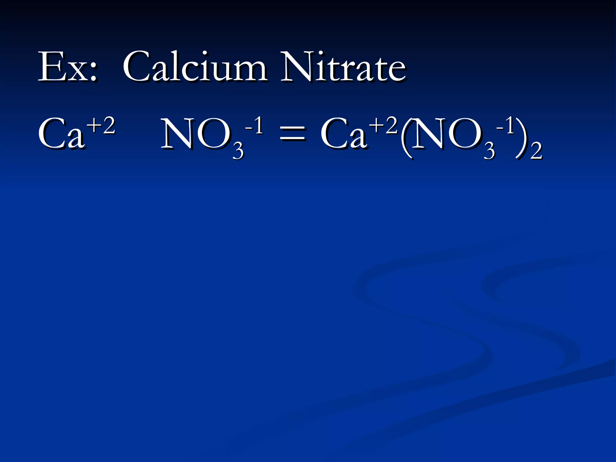 Ex: Calcium Nitrate Ca +2 NO 3 -1 = Ca +2 (NO 3 -1 ) 2
