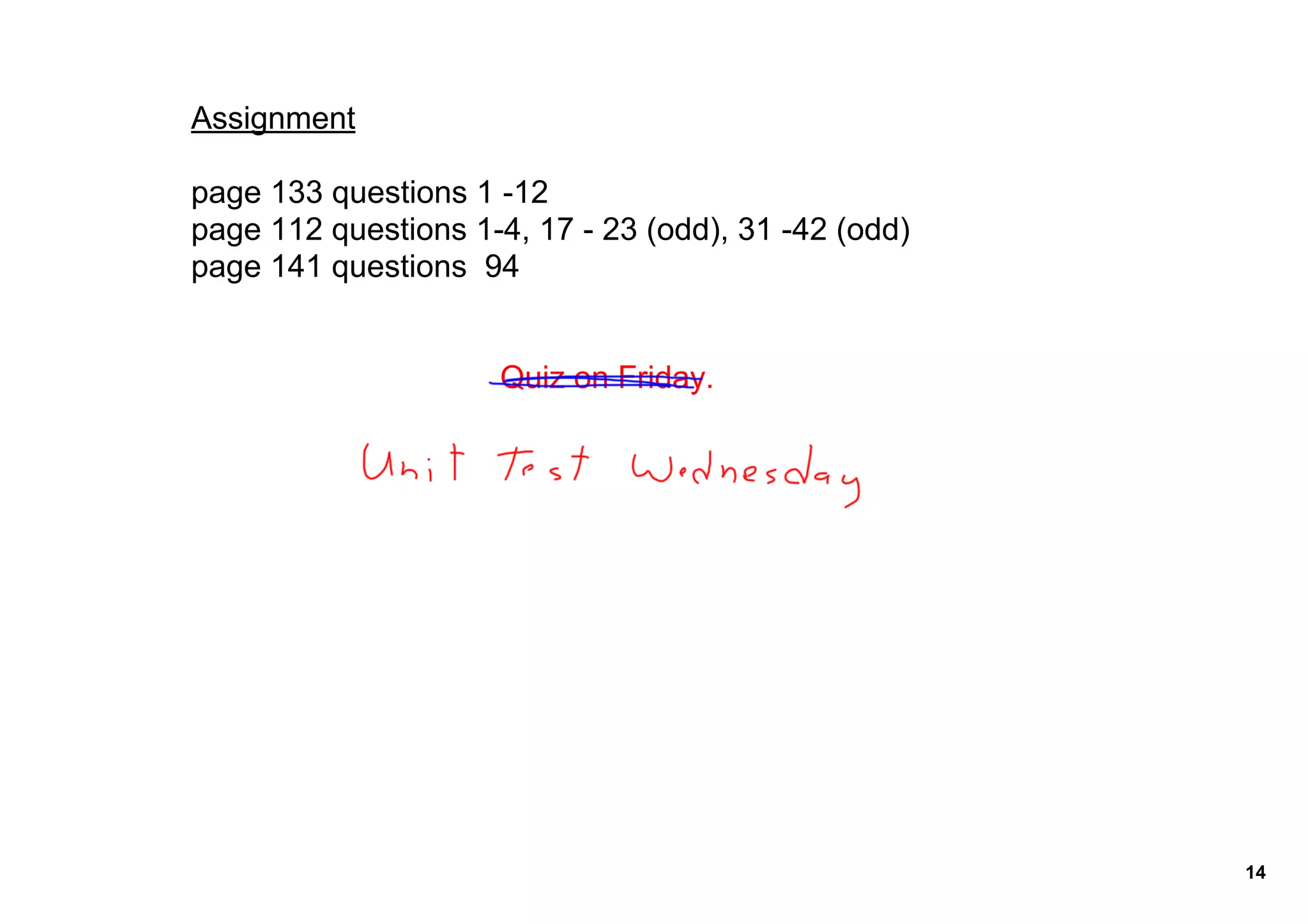 Assignment

page 133 questions 1 ­12  
page 112 questions 1­4, 17 ­ 23 (odd), 31 ­42 (odd)
page 141 questions  94


                     Quiz on Friday.




                                                      14
 