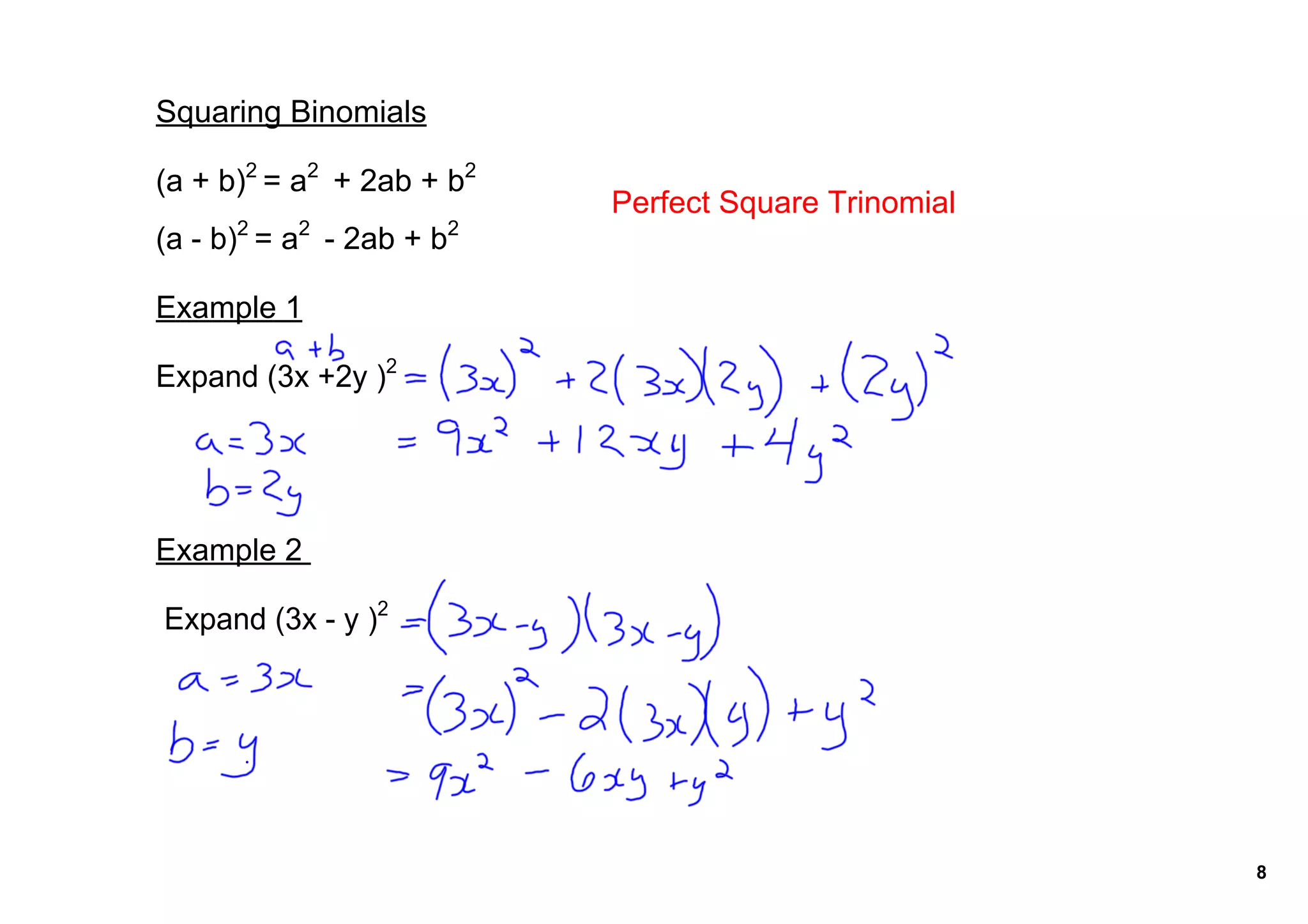 Squaring Binomials

(a + b)2 = a2  + 2ab + b2 
                              Perfect Square Trinomial
      2    2             2 
(a ­ b) = a  ­ 2ab + b

Example 1

Expand (3x +2y )2




Example 2 

 Expand (3x ­ y )2




                                                         8
 