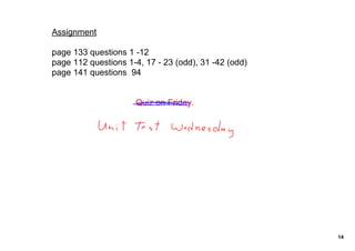 Assignment

page 133 questions 1 ­12  
page 112 questions 1­4, 17 ­ 23 (odd), 31 ­42 (odd)
page 141 questions  94


                     Quiz on Friday.




                                                      14
 