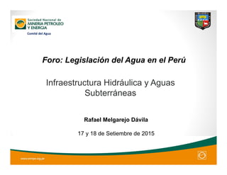 Foro: Legislación del Agua en el Perú
Infraestructura Hidráulica y Aguas
Subterráneas
Rafael Melgarejo Dávila
17 y 18 de Setiembre de 2015
Comité del Agua
 