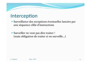 Intercep$on
— Surveillance des exceptions éventuelles lancées par
une séquence cible d’instructions
— Surveiller ne veut pas dire traiter !
(mais obligation de traiter si on surveille…)
C. Caillouet M213 - POO 15
 