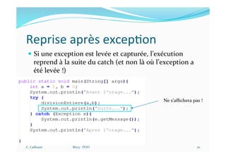 Reprise après excep$on
— Si une exception est levée et capturée, l’exécution
reprend à la suite du catch (et non là où l’exception a
été levée !)
C. Caillouet M213 - POO 20
Ne s’aﬃchera pas !
 