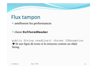 Flux tampon
— améliorent les performances
— classe BufferedReader
public String readLine() throws IOException
è lit une ligne de texte et la retourne comme un objet
String
C. Caillouet M213 - POO 30
 