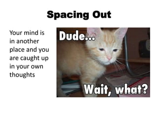 Spacing Out
Your mind is
in another
place and you
are caught up
in your own
thoughts
 