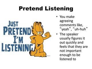 Pretend Listening
• You make
agreeing
comments like,
“yeah”, “uh-huh”
• The speaker
usually figures it
out quickly and
feels that they are
not important
enough to be
listened to
 