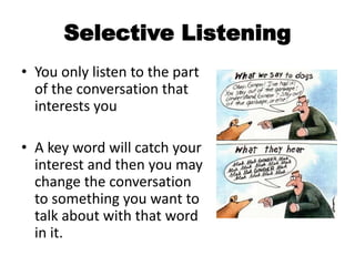 Selective Listening
• You only listen to the part
of the conversation that
interests you
• A key word will catch your
interest and then you may
change the conversation
to something you want to
talk about with that word
in it.
 