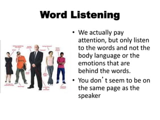 Word Listening
• We actually pay
attention, but only listen
to the words and not the
body language or the
emotions that are
behind the words.
• You don’t seem to be on
the same page as the
speaker
 