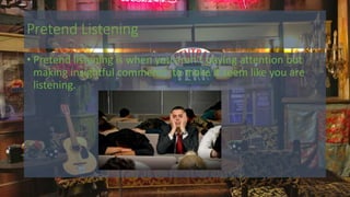 Pretend Listening
• Pretend listening is when you aren’t paying attention but
making insightful comments to make it seem like you are
listening.
 