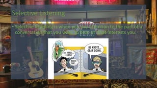 Selective Listening
• Selective listening is when you pay attention to the part of a
conversation that you want to hear or that interests you.
 