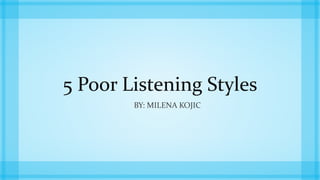 5 Poor Listening Styles
BY: MILENA KOJIC
 