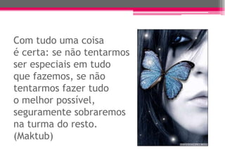 Com tudo uma coisa
é certa: se não tentarmos
ser especiais em tudo
que fazemos, se não
tentarmos fazer tudo
o melhor possível,
seguramente sobraremos
na turma do resto.
(Maktub)
 