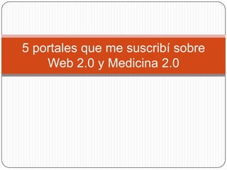 5 portales que me suscribí sobre
Web 2.0 y Medicina 2.0

 