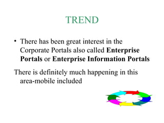TREND There has been great interest in the Corporate Portals also called  Enterprise Portals  or  Enterprise Information Portals There is definitely much happening in this area-mobile included 