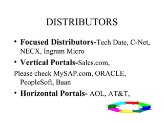 DISTRIBUTORS Focused Distributors- Tech Date, C-Net, NECX, Ingram Micro Vertical Portals- Sales.com,  Please check MySAP.com, ORACLE, PeopleSoft, Baan Horizontal Portals-  AOL, AT&T,  