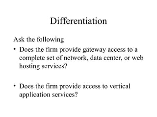 Differentiation Ask the following Does the firm provide gateway access to a complete set of network, data center, or web hosting services? Does the firm provide access to vertical application services? 